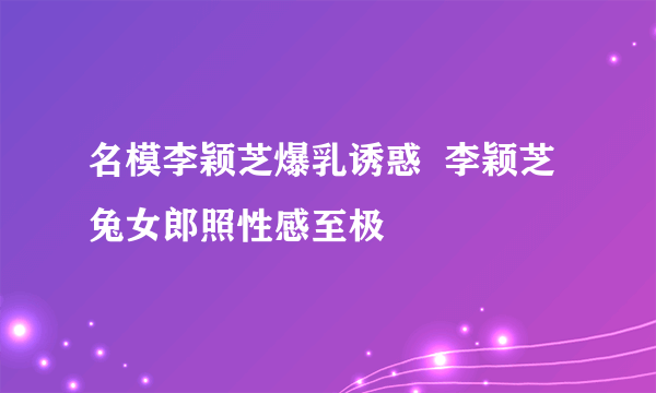 名模李颖芝爆乳诱惑  李颖芝兔女郎照性感至极