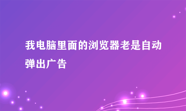 我电脑里面的浏览器老是自动弹出广告