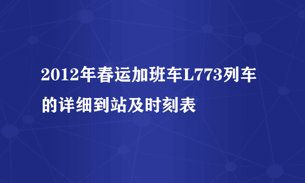 2012年春运加班车L773列车的详细到站及时刻表