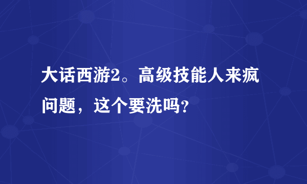 大话西游2。高级技能人来疯问题，这个要洗吗？