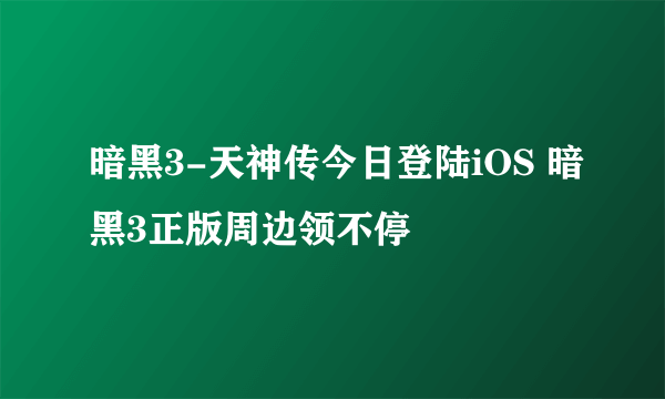 暗黑3-天神传今日登陆iOS 暗黑3正版周边领不停