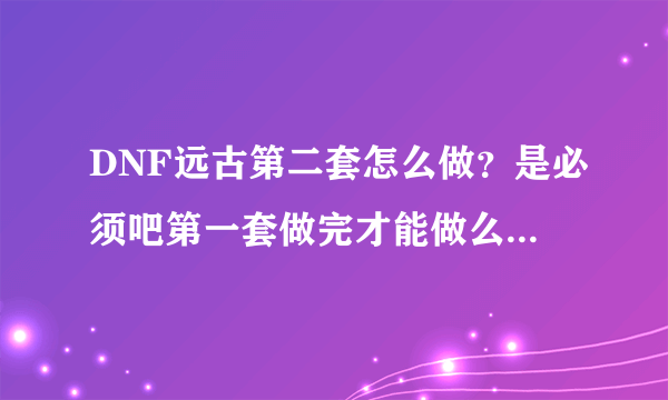 DNF远古第二套怎么做？是必须吧第一套做完才能做么？第二套的流程是什么呀？做完需要多少天？