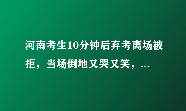 河南考生10分钟后弃考离场被拒，当场倒地又哭又笑，怎么看待现在部分学生的心理承受能力？