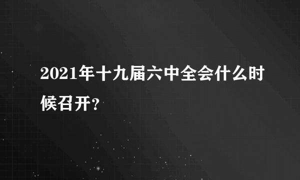 2021年十九届六中全会什么时候召开？