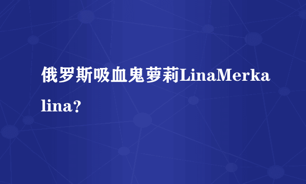 俄罗斯吸血鬼萝莉LinaMerkalina？