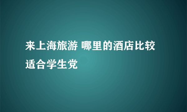 来上海旅游 哪里的酒店比较适合学生党