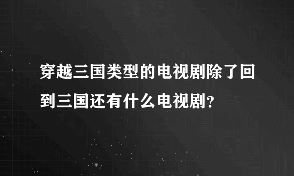 穿越三国类型的电视剧除了回到三国还有什么电视剧？