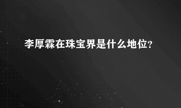 李厚霖在珠宝界是什么地位？