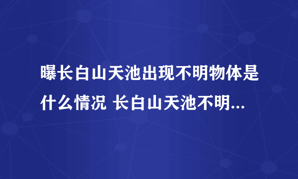 曝长白山天池出现不明物体是什么情况 长白山天池不明物体是外星人吗