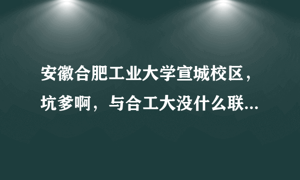 安徽合肥工业大学宣城校区，坑爹啊，与合工大没什么联系，好像是成人教育的？