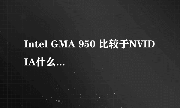 Intel GMA 950 比较于NVIDIA什么显卡？？