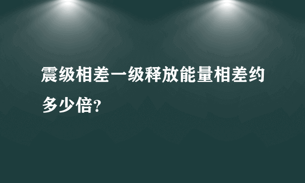 震级相差一级释放能量相差约多少倍？