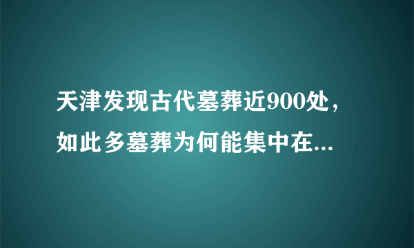 天津发现古代墓葬近900处，如此多墓葬为何能集中在一个区域？