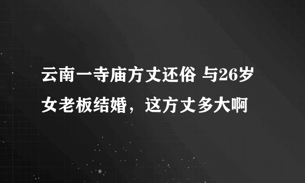 云南一寺庙方丈还俗 与26岁女老板结婚，这方丈多大啊