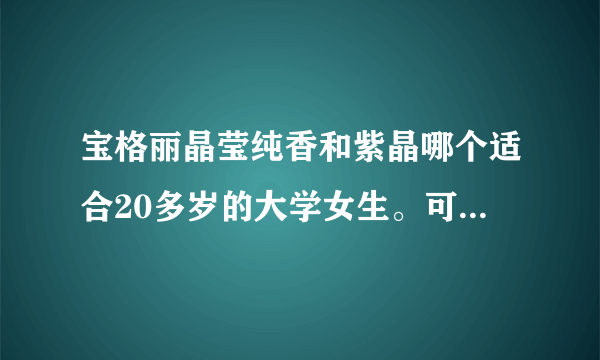 宝格丽晶莹纯香和紫晶哪个适合20多岁的大学女生。可爱型女生看起来小