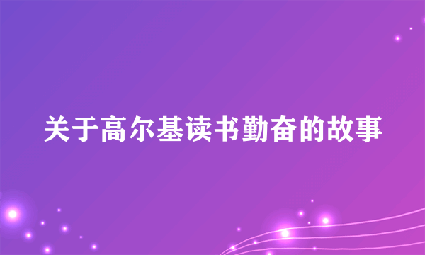 关于高尔基读书勤奋的故事