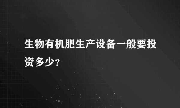 生物有机肥生产设备一般要投资多少？