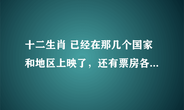 十二生肖 已经在那几个国家和地区上映了，还有票房各是多少啊？？？