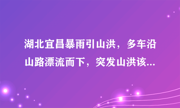 湖北宜昌暴雨引山洪，多车沿山路漂流而下，突发山洪该如何自救？