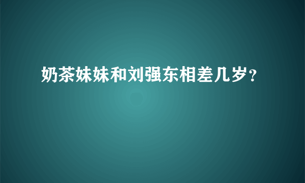 奶茶妹妹和刘强东相差几岁？