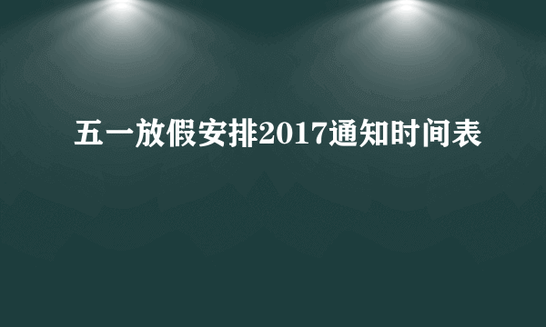 五一放假安排2017通知时间表