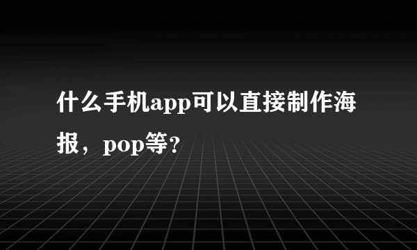 什么手机app可以直接制作海报，pop等？