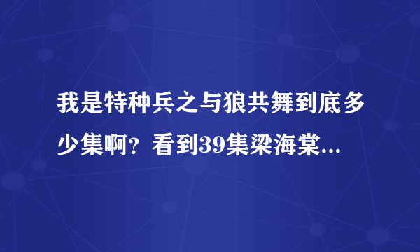 我是特种兵之与狼共舞到底多少集啊？看到39集梁海棠都快挂了，还不是大结局？