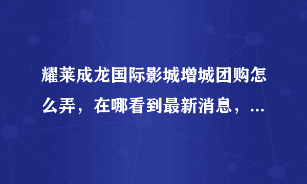 耀莱成龙国际影城增城团购怎么弄，在哪看到最新消息，步骤，顺序，写下来，谢谢