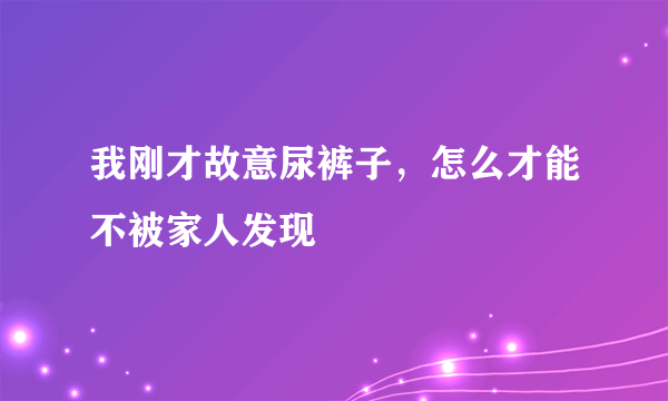 我刚才故意尿裤子，怎么才能不被家人发现