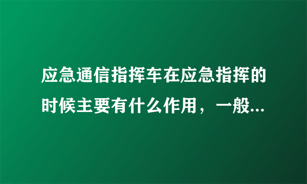 应急通信指挥车在应急指挥的时候主要有什么作用，一般有哪些配置？