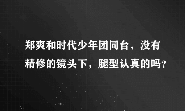 郑爽和时代少年团同台，没有精修的镜头下，腿型认真的吗？