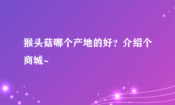 猴头菇哪个产地的好？介绍个商城~