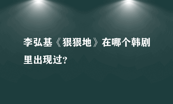 李弘基《狠狠地》在哪个韩剧里出现过？