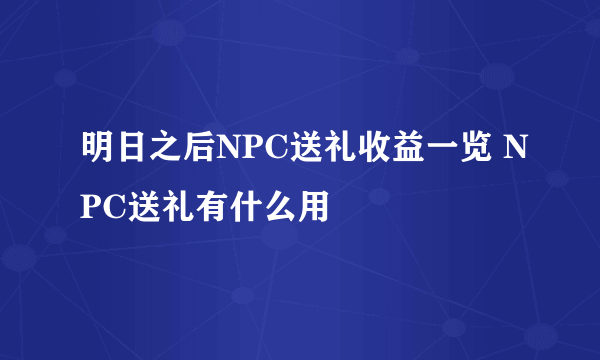 明日之后NPC送礼收益一览 NPC送礼有什么用