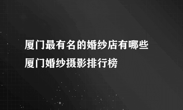 厦门最有名的婚纱店有哪些 厦门婚纱摄影排行榜