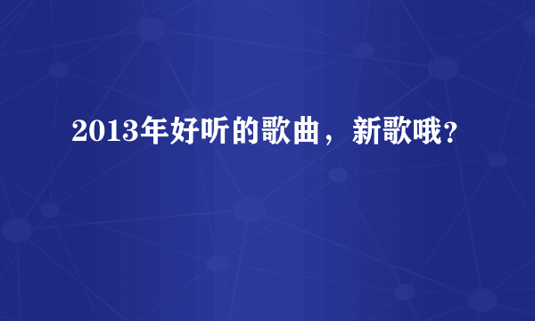 2013年好听的歌曲，新歌哦？