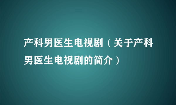 产科男医生电视剧（关于产科男医生电视剧的简介）