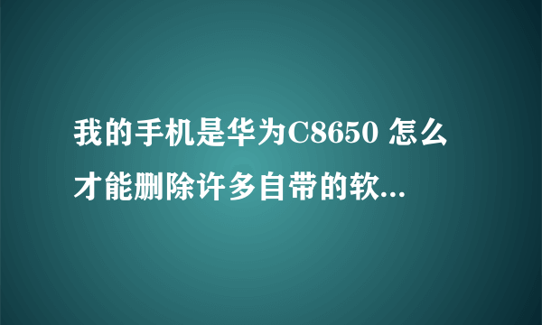 我的手机是华为C8650 怎么才能删除许多自带的软件啊? 那个ROOT文件在哪里下载