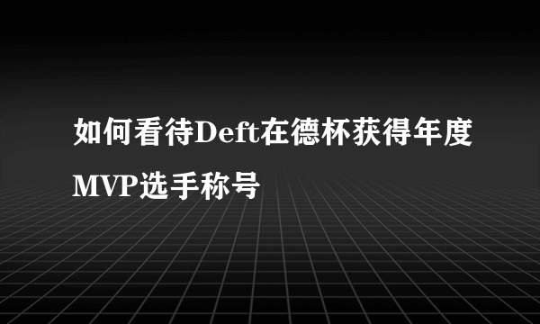 如何看待Deft在德杯获得年度MVP选手称号