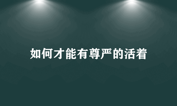 如何才能有尊严的活着