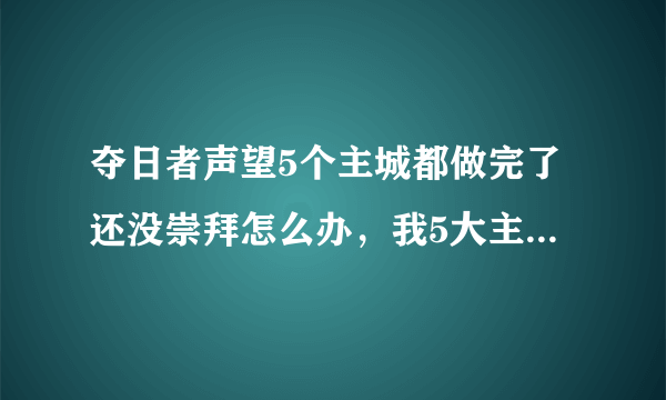 夺日者声望5个主城都做完了还没崇拜怎么办，我5大主城都崇拜的