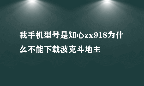 我手机型号是知心zx918为什么不能下载波克斗地主