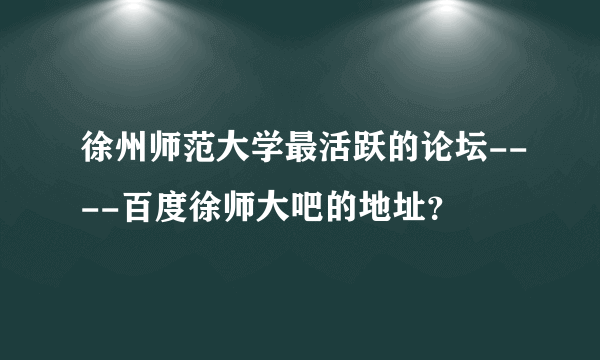 徐州师范大学最活跃的论坛----百度徐师大吧的地址？