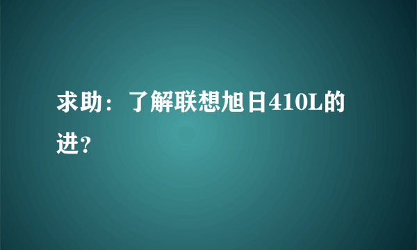 求助：了解联想旭日410L的进？