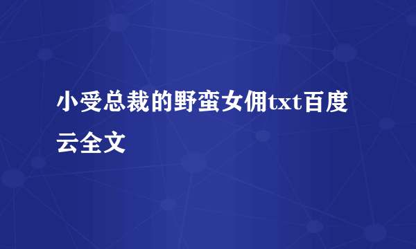 小受总裁的野蛮女佣txt百度云全文