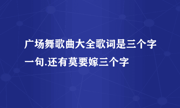 广场舞歌曲大全歌词是三个字一句.还有莫要嫁三个字