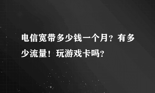 电信宽带多少钱一个月？有多少流量！玩游戏卡吗？