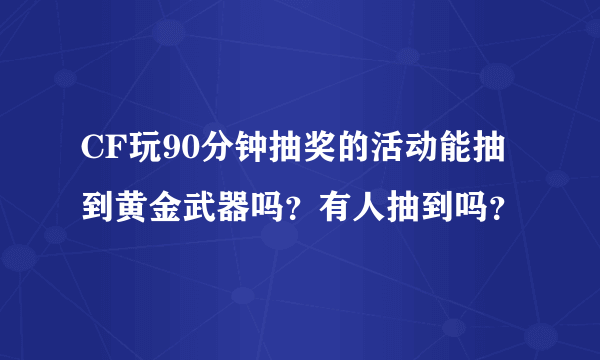 CF玩90分钟抽奖的活动能抽到黄金武器吗？有人抽到吗？