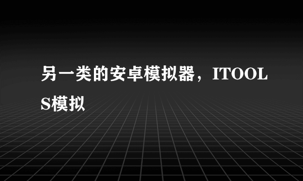 另一类的安卓模拟器，ITOOLS模拟