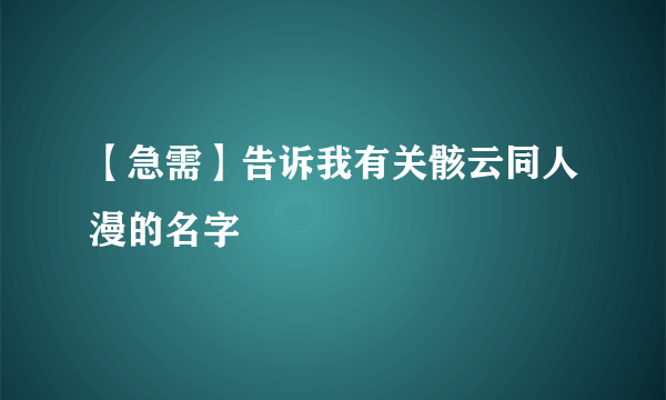 【急需】告诉我有关骸云同人漫的名字